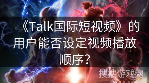 《Talk国际短视频》的用户能否设定视频播放顺序? 《Talk国际短视频》的用户能否设定视频播放顺序?