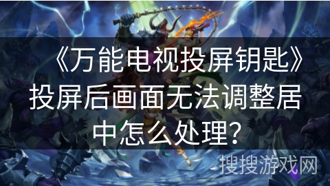 《万能电视投屏钥匙》投屏后画面无法调整居中怎么处理? 《万能电视投屏钥匙》投屏后画面无法调整居中怎么处理?