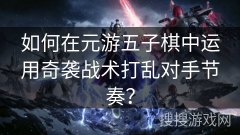 如何在元游五子棋中运用奇袭战术打乱对手节奏？