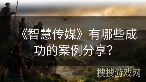 《智慧传媒》有哪些成功的案例分享? 《智慧传媒》有哪些成功的案例分享?