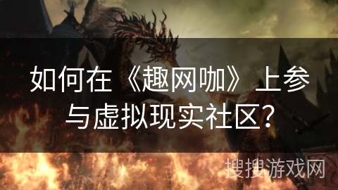如何在《趣网咖》上参与虚拟现实社区? 如何在《趣网咖》上参与虚拟现实社区?