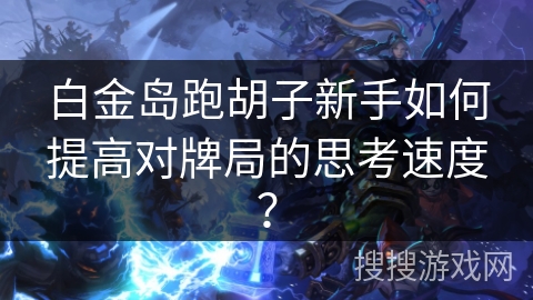 白金岛跑胡子新手如何提高对牌局的思考速度? 白金岛跑胡子新手如何提高对牌局的思考速度?