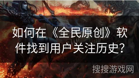 如何在《全民原创》软件找到用户关注历史? 如何在《全民原创》软件找到用户关注历史?