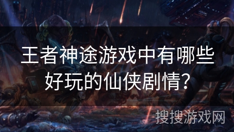 王者神途游戏中有哪些好玩的仙侠剧情? 王者神途游戏中有哪些好玩的仙侠剧情?