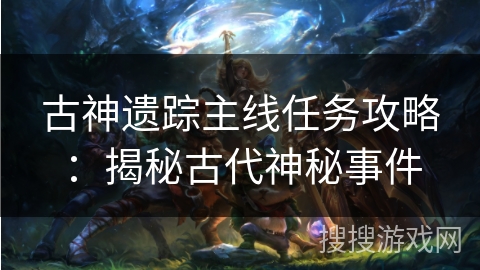 古神遗踪主线任务攻略:揭秘古代神秘事件 古神遗踪主线任务攻略:揭秘古代神秘事件