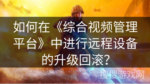 如何在《综合视频管理平台》中进行远程设备的升级回滚? 如何在《综合视频管理平台》中进行远程设备的升级回滚?