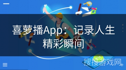 喜萝播App:记录人生精彩瞬间 喜萝播App:记录人生精彩瞬间
