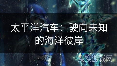 太平洋汽车:驶向未知的海洋彼岸 太平洋汽车:驶向未知的海洋彼岸