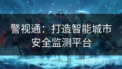 警视通:打造智能城市安全监测平台 警视通:打造智能城市安全监测平台