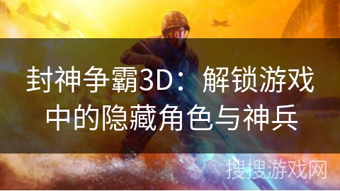 封神争霸3D:解锁游戏中的隐藏角色与神兵 封神争霸3D:解锁游戏中的隐藏角色与神兵