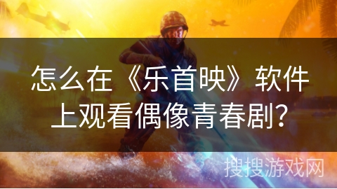 怎么在《乐首映》软件上观看偶像青春剧? 怎么在《乐首映》软件上观看偶像青春剧?