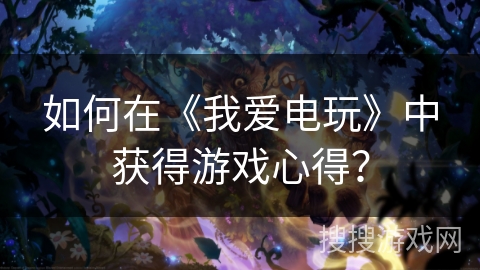 如何在《我爱电玩》中获得游戏心得？