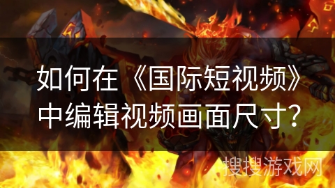 如何在《国际短视频》中编辑视频画面尺寸？