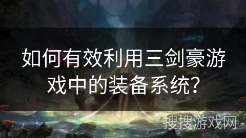 如何有效利用三剑豪游戏中的装备系统？