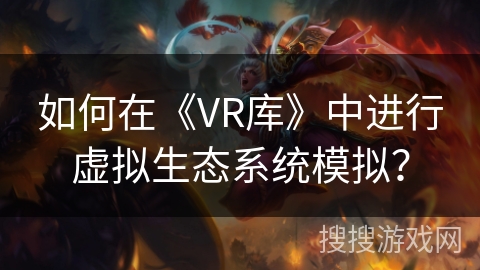 如何在《VR库》中进行虚拟生态系统模拟？