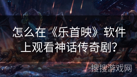 怎么在《乐首映》软件上观看神话传奇剧？