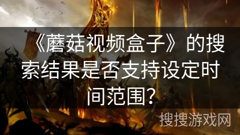 《蘑菇视频盒子》的搜索结果是否支持设定时间范围？
