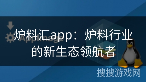 炉料汇app：炉料行业的新生态领航者