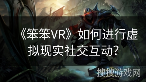 《笨笨VR》如何进行虚拟现实社交互动？