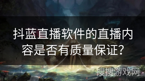 抖蓝直播软件的直播内容是否有质量保证？