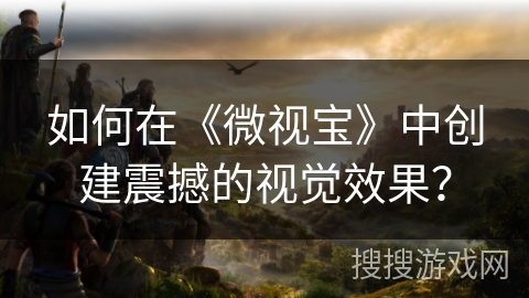 如何在《微视宝》中创建震撼的视觉效果？