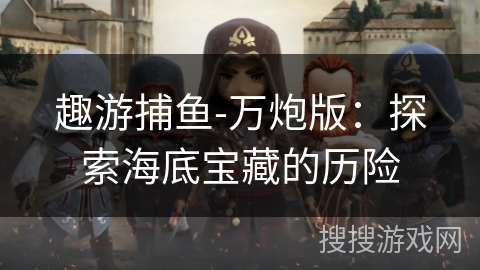 趣游捕鱼-万炮版：探索海底宝藏的历险