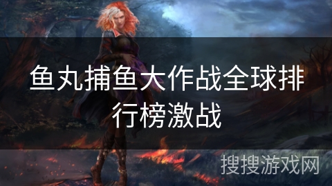 鱼丸捕鱼大作战全球排行榜激战
