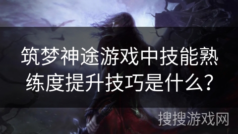 筑梦神途游戏中技能熟练度提升技巧是什么？