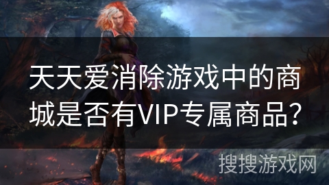 天天爱消除游戏中的商城是否有VIP专属商品？
