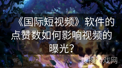 《国际短视频》软件的点赞数如何影响视频的曝光？