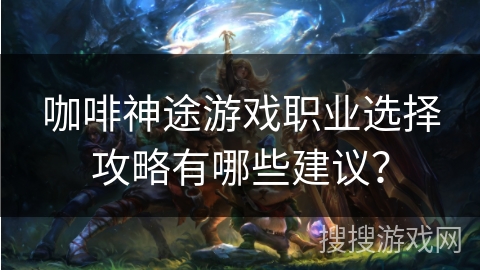 咖啡神途游戏职业选择攻略有哪些建议？