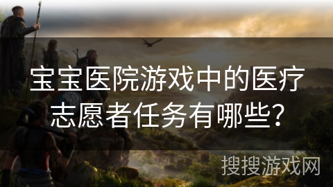 宝宝医院游戏中的医疗志愿者任务有哪些？