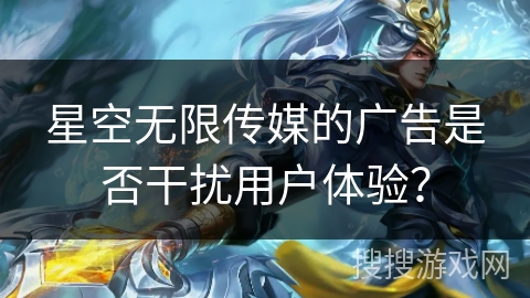 星空无限传媒的广告是否干扰用户体验？