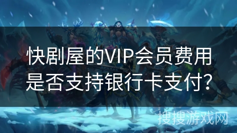 快剧屋的VIP会员费用是否支持银行卡支付？