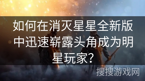 如何在消灭星星全新版中迅速崭露头角成为明星玩家？
