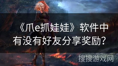 《爪e抓娃娃》软件中有没有好友分享奖励？