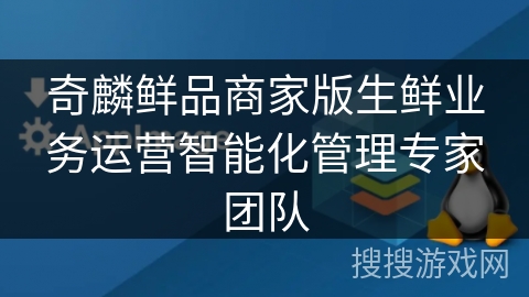奇麟鲜品商家版生鲜业务运营智能化管理专家团队