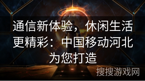 通信新体验，休闲生活更精彩：中国移动河北为您打造