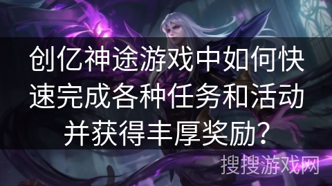 创亿神途游戏中如何快速完成各种任务和活动并获得丰厚奖励？