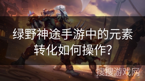 绿野神途手游中的元素转化如何操作？