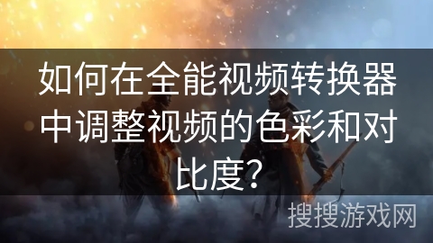 如何在全能视频转换器中调整视频的色彩和对比度？