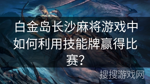 白金岛长沙麻将游戏中如何利用技能牌赢得比赛？