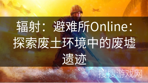 辐射：避难所Online：探索废土环境中的废墟遗迹