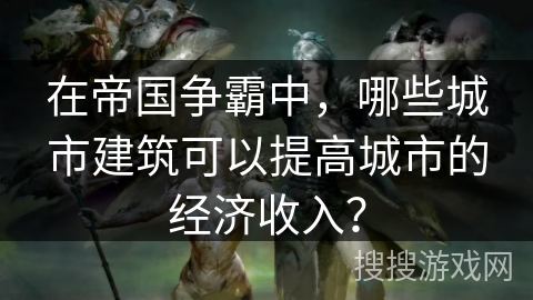在帝国争霸中，哪些城市建筑可以提高城市的经济收入？