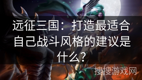 远征三国：打造最适合自己战斗风格的建议是什么？