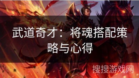 武道奇才:将魂搭配策略与心得 武道奇才:将魂搭配策略与心得