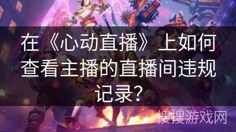 在《心动直播》上如何查看主播的直播间违规记录？