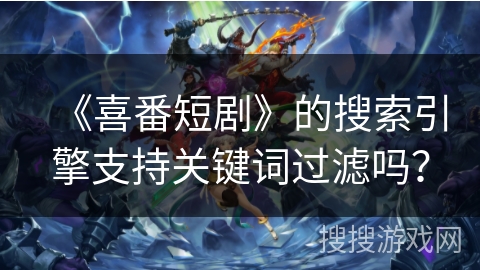 《喜番短剧》的搜索引擎支持关键词过滤吗? 《喜番短剧》的搜索引擎支持关键词过滤吗?