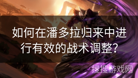 如何在潘多拉归来中进行有效的战术调整? 如何在潘多拉归来中进行有效的战术调整?