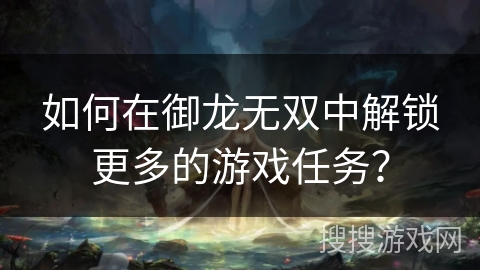 如何在御龙无双中解锁更多的游戏任务？
